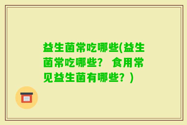 益生菌常吃哪些(益生菌常吃哪些? 食用常见益生菌有哪些?) 益生菌常吃哪些(益生菌常吃哪些? 食用常见益生菌有哪些?)