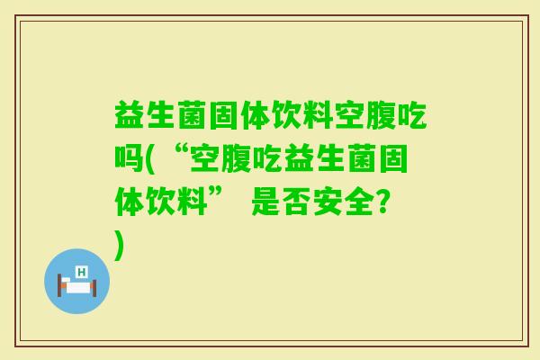 益生菌固体饮料空腹吃吗(“空腹吃益生菌固体饮料” 是否安全？)