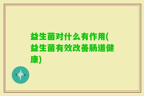 益生菌对什么有作用(益生菌有效改善肠道健康) 益生菌对什么有作用(益生菌有效改善肠道健康)