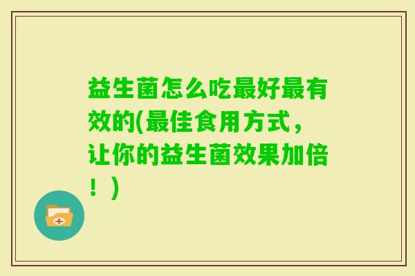 益生菌怎么吃好有效的(佳食用方式,让你的益生菌效果加倍!) 益生菌怎么吃好有效的(佳食用方式,让你的益生菌效果加倍!)