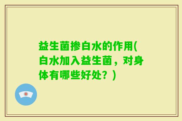 益生菌掺白水的作用(白水加入益生菌,对身体有哪些好处?) 益生菌掺白水的作用(白水加入益生菌,对身体有哪些好处?)