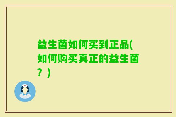 益生菌如何买到正品(如何购买真正的益生菌？)