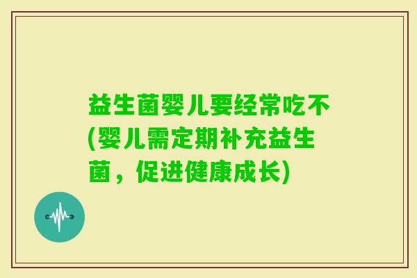 益生菌婴儿要经常吃不(婴儿需定期补充益生菌,促进健康成长) 益生菌婴儿要经常吃不(婴儿需定期补充益生菌,促进健康成长)