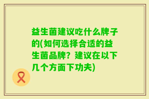 益生菌建议吃什么牌子的(如何选择合适的益生菌品牌？建议在以下几个方面下功夫)