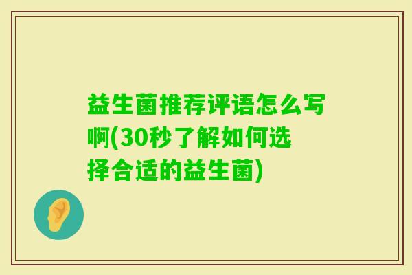 益生菌推荐评语怎么写啊(30秒了解如何选择合适的益生菌) 益生菌推荐评语怎么写啊(30秒了解如何选择合适的益生菌)