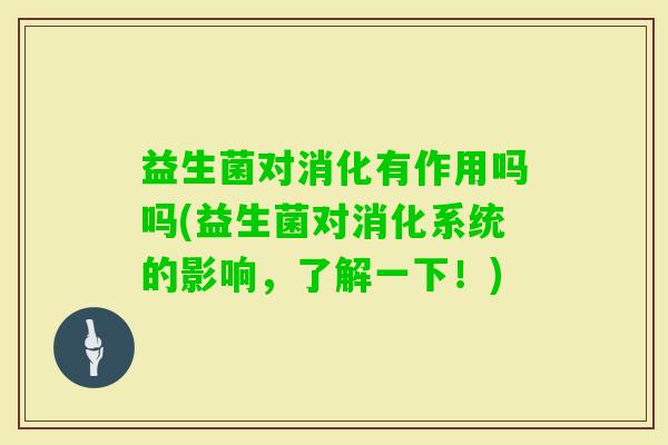 益生菌对消化有作用吗吗(益生菌对消化系统的影响,了解一下!) 益生菌对消化有作用吗吗(益生菌对消化系统的影响,了解一下!)
