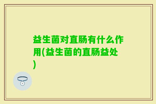 益生菌对直肠有什么作用(益生菌的直肠益处)