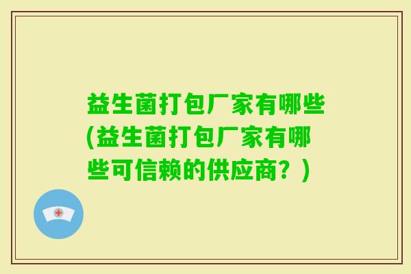 益生菌打包厂家有哪些(益生菌打包厂家有哪些可信赖的供应商?) 益生菌打包厂家有哪些(益生菌打包厂家有哪些可信赖的供应商?)