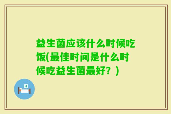 益生菌应该什么时候吃饭(佳时间是什么时候吃益生菌好?) 益生菌应该什么时候吃饭(佳时间是什么时候吃益生菌好?)