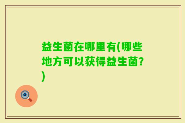 益生菌在哪里有(哪些地方可以获得益生菌？)