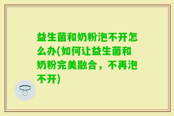 益生菌和奶粉泡不开怎么办(如何让益生菌和奶粉完美融合，不再泡不开)