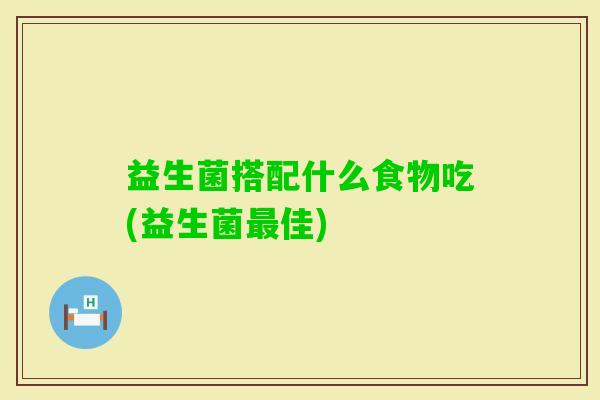益生菌搭配什么食物吃(益生菌佳) 益生菌搭配什么食物吃(益生菌佳)