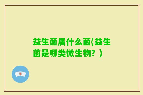 益生菌属什么菌(益生菌是哪类微生物?) 益生菌属什么菌(益生菌是哪类微生物?)