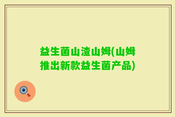 益生菌山渣山姆(山姆推出新款益生菌产品)