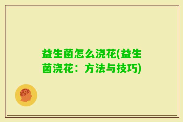 益生菌怎么浇花(益生菌浇花:方法与技巧) 益生菌怎么浇花(益生菌浇花:方法与技巧)