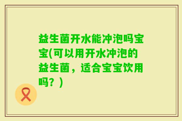 益生菌开水能冲泡吗宝宝(可以用开水冲泡的益生菌,适合宝宝饮用吗?) 益生菌开水能冲泡吗宝宝(可以用开水冲泡的益生菌,适合宝宝饮用吗?)