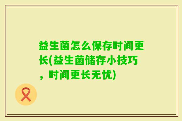 益生菌怎么保存时间更长(益生菌储存小技巧，时间更长无忧)