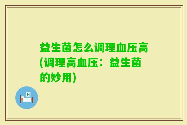 益生菌怎么调理高(调理高:益生菌的妙用) 益生菌怎么调理高(调理高:益生菌的妙用)
