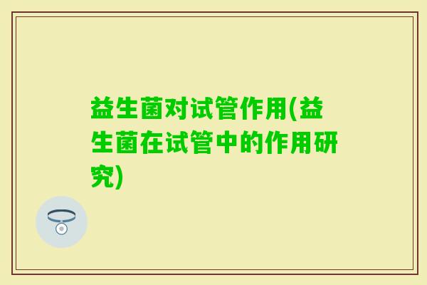 益生菌对试管作用(益生菌在试管中的作用研究)