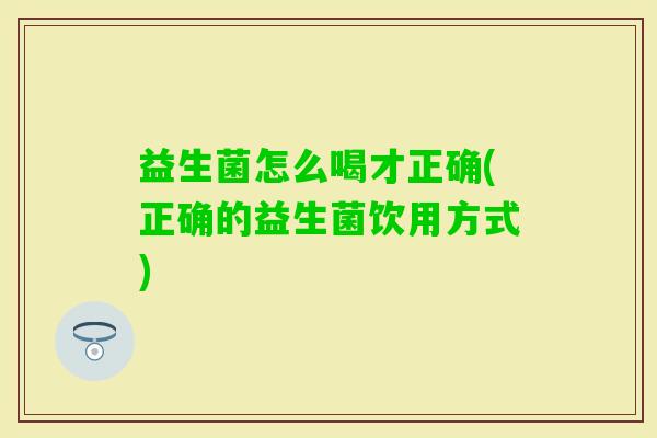 益生菌怎么喝才正确(正确的益生菌饮用方式) 益生菌怎么喝才正确(正确的益生菌饮用方式)