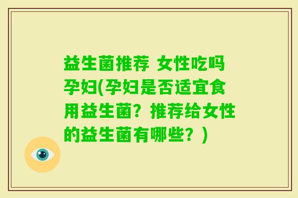 益生菌推荐 女性吃吗孕妇(孕妇是否适宜食用益生菌?推荐给女性的益生菌有哪些?) 益生菌推荐 女性吃吗孕妇(孕妇是否适宜食用益生菌?推荐给女性的益生菌有哪些?)