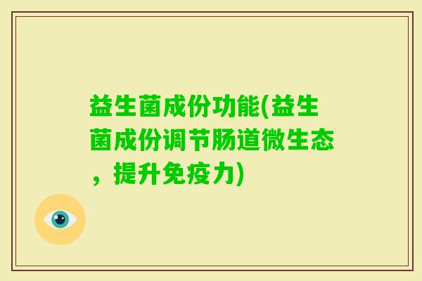 益生菌成份功能(益生菌成份调节肠道微生态，提升力)