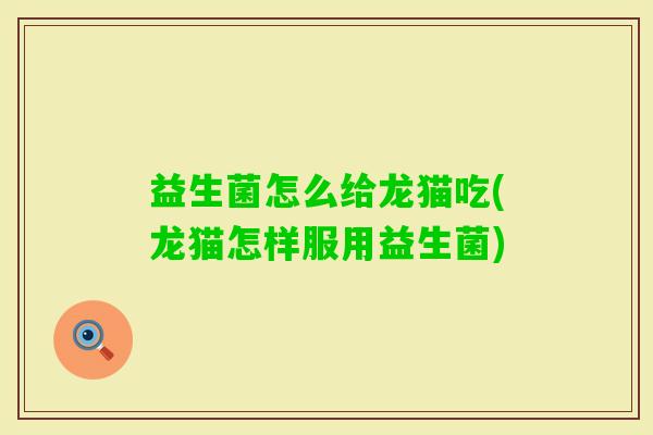 益生菌怎么给龙猫吃(龙猫怎样服用益生菌) 益生菌怎么给龙猫吃(龙猫怎样服用益生菌)