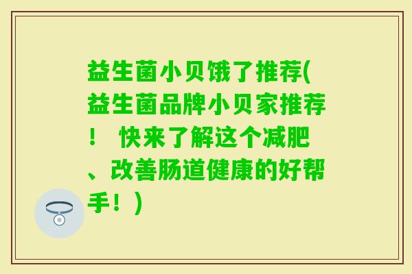 益生菌小贝饿了推荐(益生菌品牌小贝家推荐! 快来了解这个、改善肠道健康的好帮手!) 益生菌小贝饿了推荐(益生菌品牌小贝家推荐! 快来了解这个、改善肠道健康的好帮手!)
