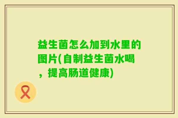 益生菌怎么加到水里的图片(自制益生菌水喝,提高肠道健康) 益生菌怎么加到水里的图片(自制益生菌水喝,提高肠道健康)