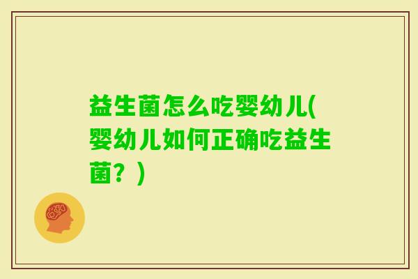 益生菌怎么吃婴幼儿(婴幼儿如何正确吃益生菌？)