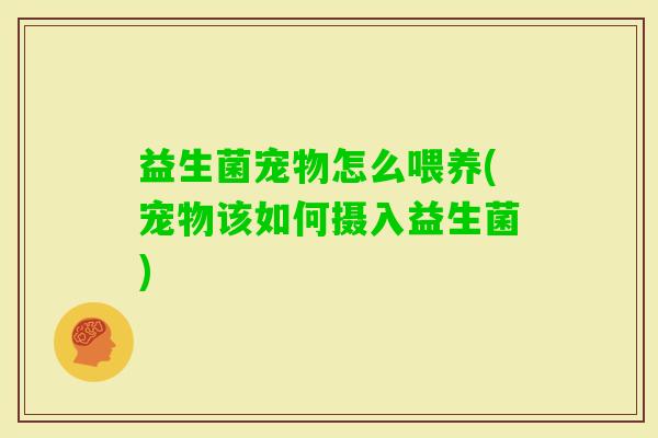 益生菌宠物怎么喂养(宠物该如何摄入益生菌) 益生菌宠物怎么喂养(宠物该如何摄入益生菌)