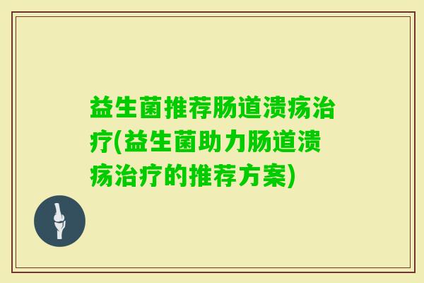 益生菌推荐肠道溃疡(益生菌助力肠道溃疡的推荐方案) 益生菌推荐肠道溃疡(益生菌助力肠道溃疡的推荐方案)