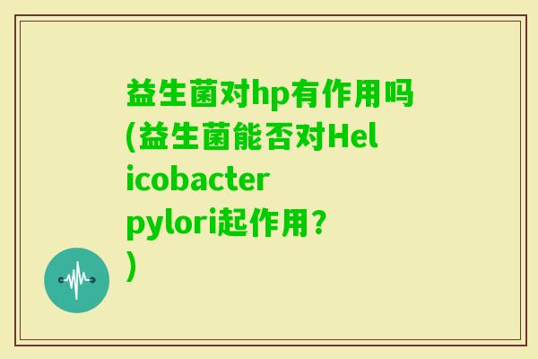 益生菌对hp有作用吗(益生菌能否对Helicobacter pylori起作用?) 益生菌对hp有作用吗(益生菌能否对Helicobacter pylori起作用?)