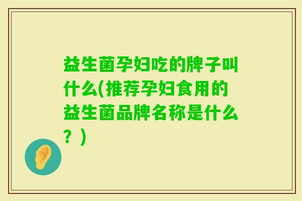 益生菌孕妇吃的牌子叫什么(推荐孕妇食用的益生菌品牌名称是什么？)