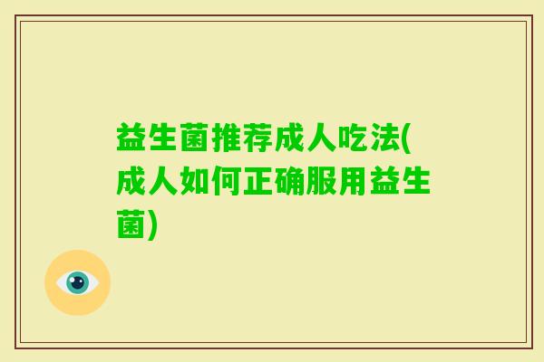 益生菌推荐成人吃法(成人如何正确服用益生菌) 益生菌推荐成人吃法(成人如何正确服用益生菌)