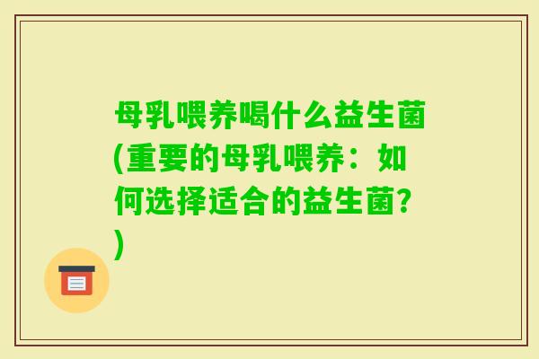母乳喂养喝什么益生菌(重要的母乳喂养:如何选择适合的益生菌?) 母乳喂养喝什么益生菌(重要的母乳喂养:如何选择适合的益生菌?)