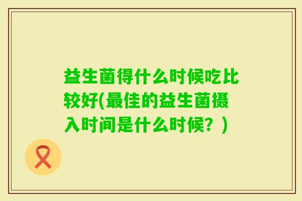 益生菌得什么时候吃比较好(佳的益生菌摄入时间是什么时候？)