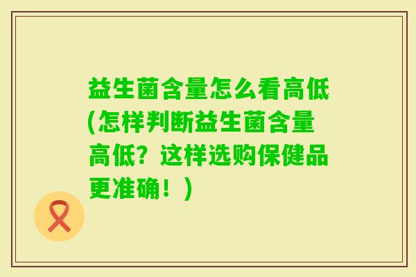 益生菌含量怎么看高低(怎样判断益生菌含量高低？这样选购保健品更准确！)