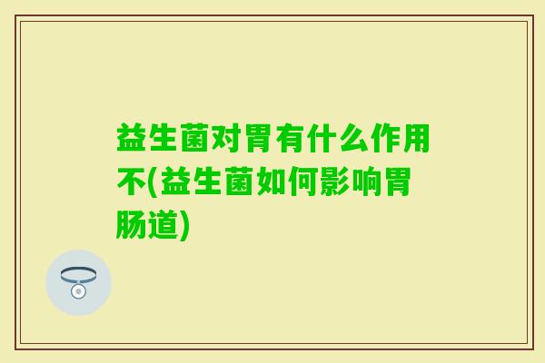 益生菌对胃有什么作用不(益生菌如何影响道)