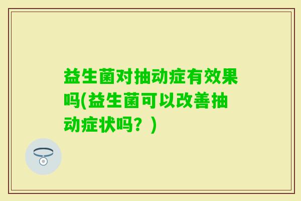 益生菌对抽动症有效果吗(益生菌可以改善抽动症状吗?) 益生菌对抽动症有效果吗(益生菌可以改善抽动症状吗?)