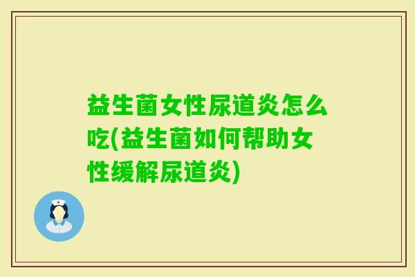 益生菌女性尿道炎怎么吃(益生菌如何帮助女性缓解尿道炎) 益生菌女性尿道炎怎么吃(益生菌如何帮助女性缓解尿道炎)