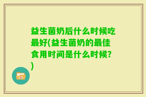 益生菌奶后什么时候吃好(益生菌奶的佳食用时间是什么时候?) 益生菌奶后什么时候吃好(益生菌奶的佳食用时间是什么时候?)
