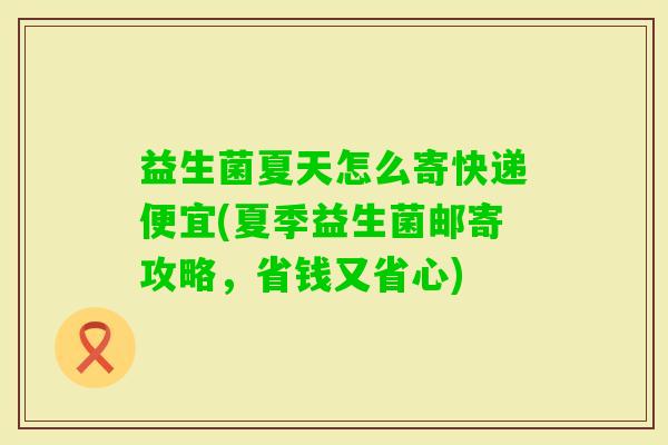 益生菌夏天怎么寄快递便宜(夏季益生菌邮寄攻略，省钱又省心)