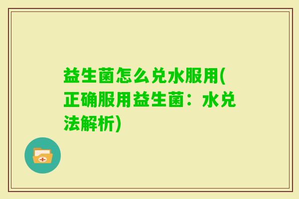 益生菌怎么兑水服用(正确服用益生菌:水兑法解析) 益生菌怎么兑水服用(正确服用益生菌:水兑法解析)