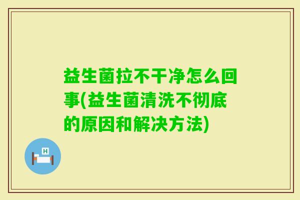 益生菌拉不干净怎么回事(益生菌清洗不彻底的原因和解决方法)