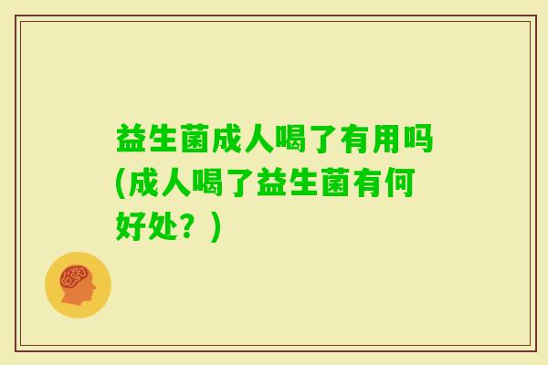 益生菌成人喝了有用吗(成人喝了益生菌有何好处?) 益生菌成人喝了有用吗(成人喝了益生菌有何好处?)