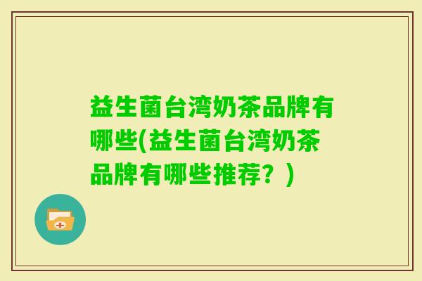 益生菌台湾奶茶品牌有哪些(益生菌台湾奶茶品牌有哪些推荐？)