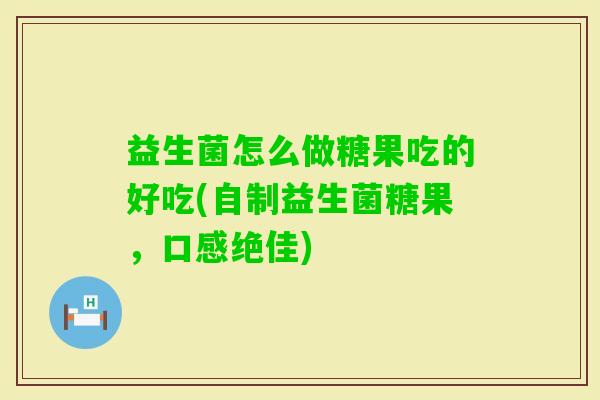益生菌怎么做糖果吃的好吃(自制益生菌糖果,口感绝佳) 益生菌怎么做糖果吃的好吃(自制益生菌糖果,口感绝佳)