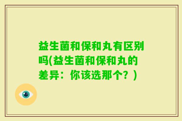 益生菌和保和丸有区别吗(益生菌和保和丸的差异：你该选那个？)