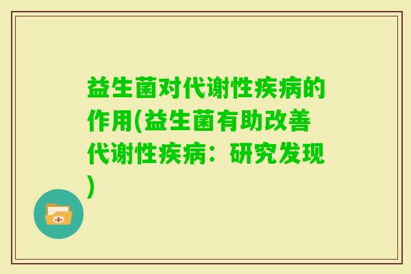 益生菌对代谢性的作用(益生菌有助改善代谢性：研究发现)